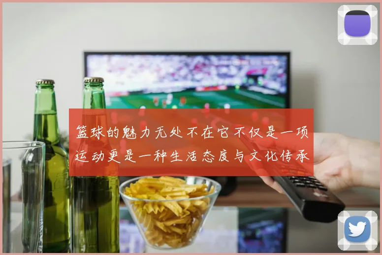 篮球的魅力无处不在它不仅是一项运动更是一种生活态度与文化传承