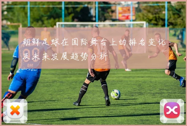 朝鲜足球在国际舞台上的排名变化及未来发展趋势分析