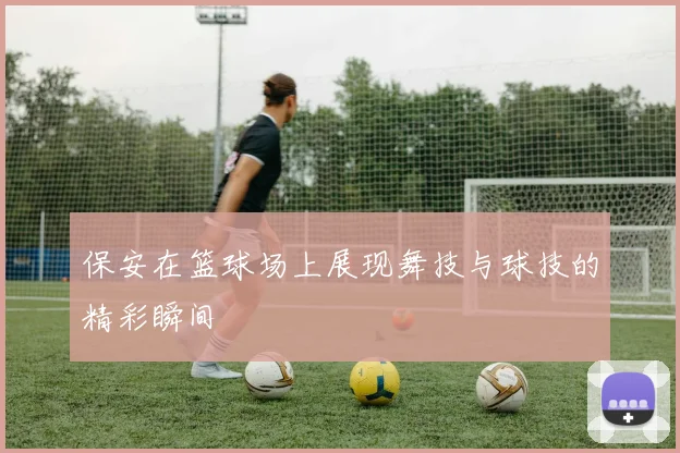 保安在篮球场上展现舞技与球技的精彩瞬间