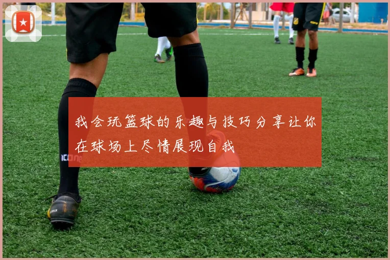 我会玩篮球的乐趣与技巧分享让你在球场上尽情展现自我
