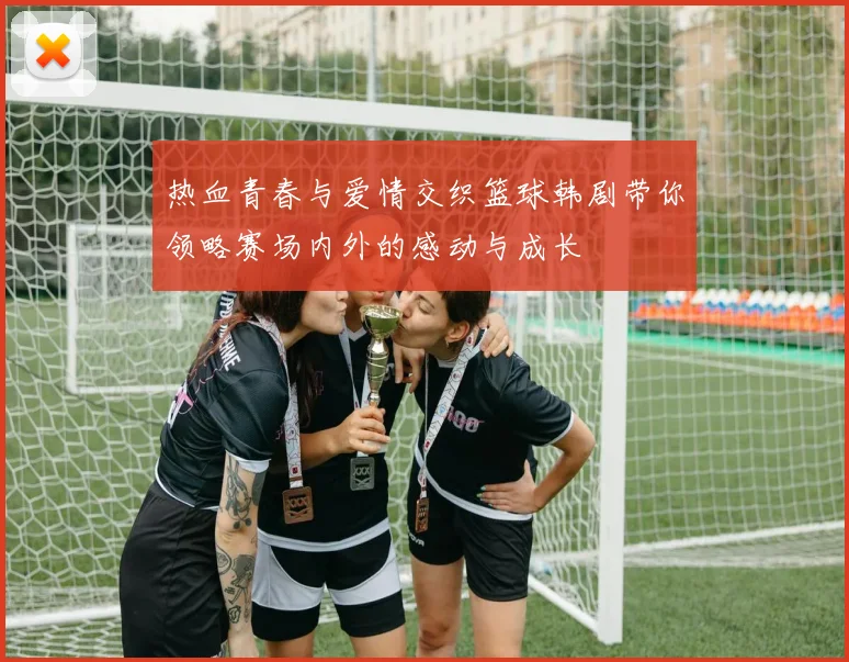 热血青春与爱情交织篮球韩剧带你领略赛场内外的感动与成长