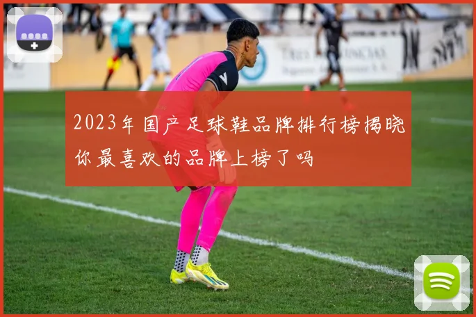 2023年国产足球鞋品牌排行榜揭晓你最喜欢的品牌上榜了吗