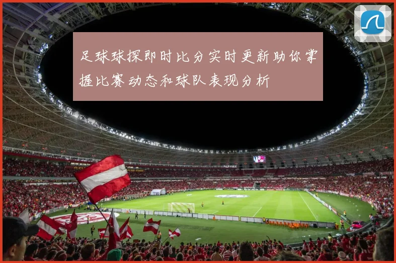 足球球探即时比分实时更新助你掌握比赛动态和球队表现分析