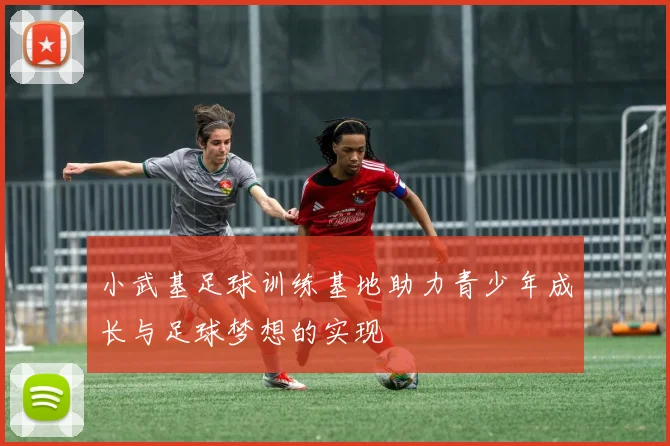 小武基足球训练基地助力青少年成长与足球梦想的实现