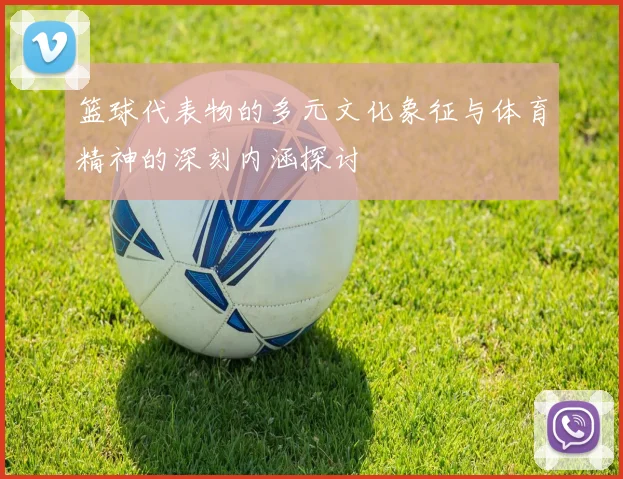 篮球代表物的多元文化象征与体育精神的深刻内涵探讨
