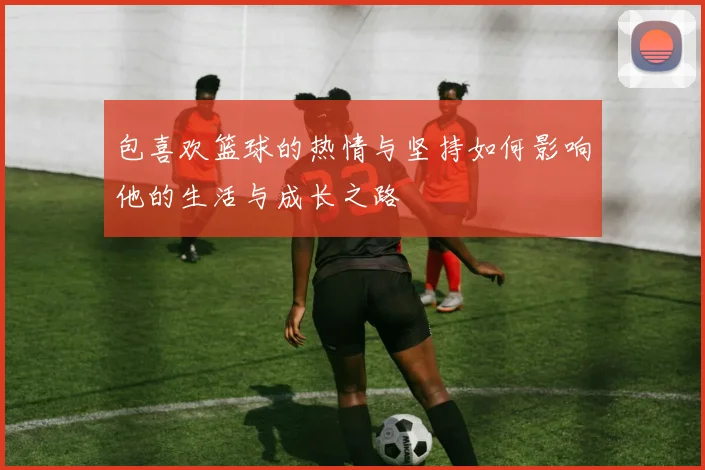 包喜欢篮球的热情与坚持如何影响他的生活与成长之路