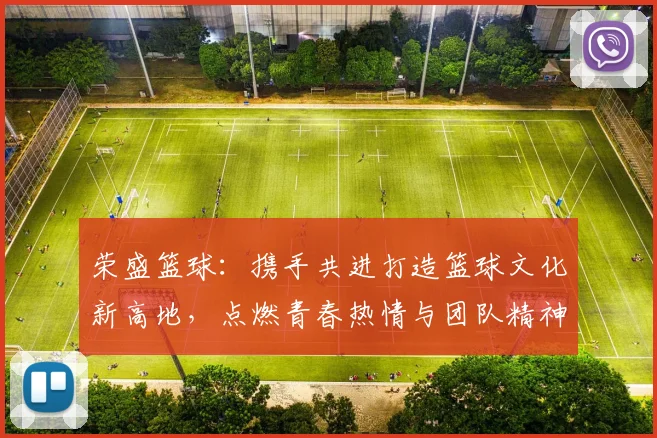 荣盛篮球：携手共进打造篮球文化新高地，点燃青春热情与团队精神