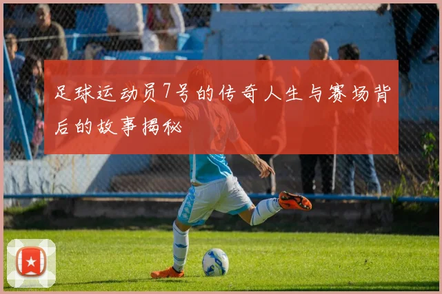 足球运动员7号的传奇人生与赛场背后的故事揭秘