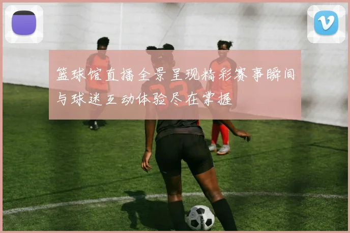 篮球馆直播全景呈现精彩赛事瞬间与球迷互动体验尽在掌握